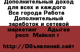 Дополнительный доход для всех и каждого - Все города Работа » Дополнительный заработок и сетевой маркетинг   . Адыгея респ.,Майкоп г.